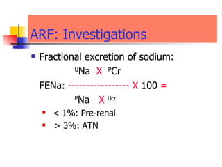 ARF:   Investigations  Fractional excretion of sodium:    U Na  X  P Cr  FENa:  -----------------   X  100  =   P Na  X   Ucr < 1%: Pre-renal  > 3%: ATN  