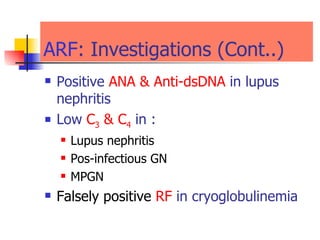 ARF : Investigations (Cont..) Positive  ANA & Anti-dsDNA   in lupus nephritis  Low  C 3  & C 4   in :  Lupus nephritis  Pos-infectious GN MPGN Falsely positive  RF   in cryoglobulinemia  