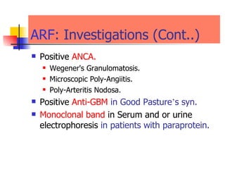 ARF : Investigations (Cont..) Positive  ANCA. Wegener's Granulomatosis. Microscopic Poly-Angiitis. Poly-Arteritis Nodosa. Positive  Anti-GBM   in Good Pasture ’ s syn. Monoclonal band  in Serum and or urine electrophoresis   in patients with paraprotein. 