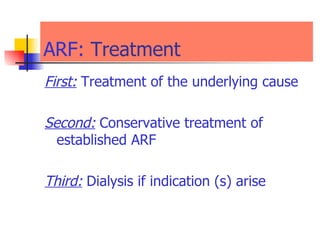 ARF:   Treatment First:  Treatment of the underlying cause  Second:  Conservative treatment of established ARF Third:  Dialysis if indication (s) arise   
