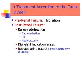 I)  Treatment According to the Cause  of  ARF Pre-Renal Failure:  Hydration  Post-Renal Failure:   Relieve obstruction  Catheterization  DJS Nephrostomy   Dialysis if indication arises  Replace urine output  ( Post-Obstructive Diurecis) 