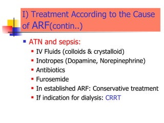 I) Treatment According to the Cause  of  ARF (contin..) ATN and sepsis: IV Fluids (colloids & crystalloid) Inotropes (Dopamine, Norepinephrine) Antibiotics Furosemide  In established ARF: Conservative treatment  If indication for dialysis:  CRRT 