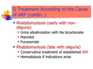 I) Treatment According to the Cause   of ARF   (contin..) Rhabdomyolysis (early with non-oliguria) Urine alkalinization with Na bicarbonate  Mannitol  Furosemide  Rhabdomyolysis (late with oliguria) Conservative treatment of established  ARF Hemodialysis if indications arise  