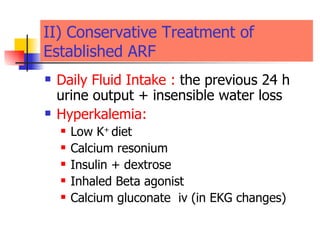 II) Conservative Treatment   of   Established ARF Daily Fluid Intake :  the previous 24 h urine output + insensible water loss Hyperkalemia:   Low K +  diet  Calcium resonium  Insulin + dextrose  Inhaled Beta agonist Calcium gluconate  iv (in EKG changes)  