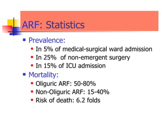 ARF:  Statistics  Prevalence: In 5% of medical-surgical ward admission  In 25%  of non-emergent surgery  In 15% of ICU admission  Mortality:   Oliguric ARF: 50-80% Non-Oliguric ARF: 15-40% Risk of death: 6.2 folds  