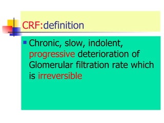 CRF: definition  Chronic, slow, indolent,  progressive  deterioration of Glomerular filtration rate which is  irreversible 