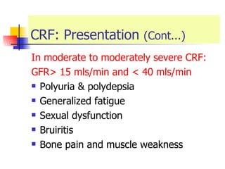 CRF: Presentation  (Cont...) In moderate to moderately severe CRF:  GFR> 15 mls/min and < 40 mls/min Polyuria & polydepsia  Generalized fatigue Sexual dysfunction  Bruiritis  Bone pain and muscle weakness 