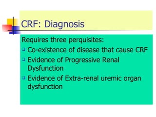 CRF: Diagnosis Requires three perquisites: Co-existence of disease that cause CRF Evidence of Progressive Renal Dysfunction  Evidence of Extra-renal uremic organ dysfunction  
