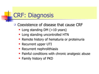 CRF: Diagnosis Coexistence of disease that cause CRF Long standing DM (>10 years) Long standing uncontrolled HTN Remote history of hematuria or proteinuria  Recurrent upper UTI  Recurrent nephrolithiasis  Painful conditions with chronic analgesic abuse Family history of PKD 