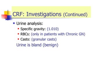 CRF: Investigations  (Continued) Urine analysis: Specific gravity:  (1.010) RBCs:  (only in patients with Chronic GN) Casts:  (granular casts) Urine is bland   (benign) 