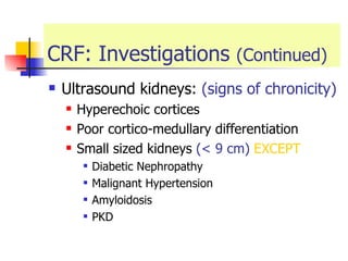 CRF: Investigations  (Continued) Ultrasound kidneys:  (signs of chronicity) Hyperechoic cortices  Poor cortico-medullary differentiation  Small sized kidneys  (< 9 cm)  EXCEPT Diabetic Nephropathy Malignant Hypertension  Amyloidosis  PKD 