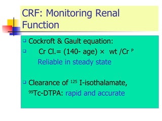 CRF: Monitoring Renal Function Cockroft & Gault equation: Cr Cl.= (140- age) ×  wt /Cr  P    Reliable in steady state Clearance of  125  I-isothalamate,  99 Tc-DTPA:  rapid and accurate 