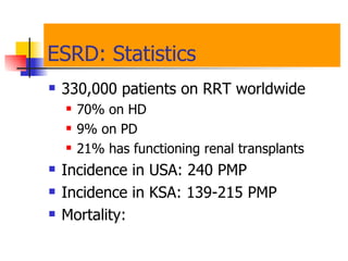 ESRD: Statistics  330,000 patients on RRT worldwide  70% on HD 9% on PD 21% has functioning renal transplants  Incidence in USA: 240 PMP Incidence in KSA: 139-215 PMP Mortality:  