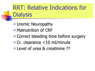 RRT: Relative Indications for Dialysis Uremic Neuropathy  Malnutrition of CRF Correct bleeding time before surgery  Cr. clearance <10 ml/minute  Level of urea & creatinine ?? 