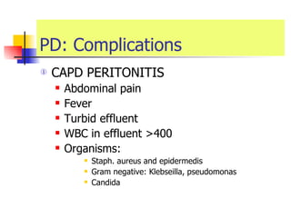 PD: Complications CAPD PERITONITIS  Abdominal pain  Fever Turbid effluent  WBC in effluent >400  Organisms: Staph. aureus and epidermedis  Gram negative: Klebseilla, pseudomonas  Candida  