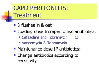 CAPD PERITONITIS: Treatment 3 flushes in & out  Loading dose Intraperitoneal antibiotics:  Cefazoline and Tobramycin   Or   Vancomycin & Tobramycin   Maintenance dose IP antibiotics: Change antibiotics according to sensitivity 