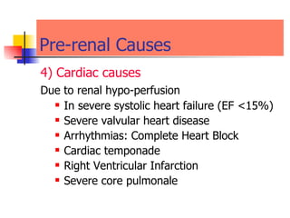Pre-renal Causes 4) Cardiac causes   Due to renal hypo-perfusion   In severe systolic heart failure (EF <15%) Severe valvular heart disease  Arrhythmias: Complete Heart Block  Cardiac temponade  Right Ventricular Infarction  Severe core pulmonale  