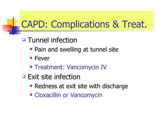 CAPD: Complications & Treat. Tunnel infection  Pain and swelling at tunnel site Fever Treatment: Vancomycin IV Exit site infection Redness at exit site with discharge  Cloxacillin or Vancomycin 