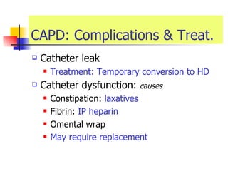 CAPD: Complications & Treat. Catheter leak Treatment: Temporary conversion to HD Catheter dysfunction:  causes Constipation:  laxatives  Fibrin:  IP heparin  Omental wrap May require replacement 