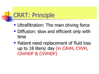 CRRT: Principle Ultrafiltration: The main driving force  Diffusion: slow and efficient only with time Patient need replacement of fluid loss up to 18 liters/ day  (in CAVH, CVVH, CAVHDF & CVVHDF) 