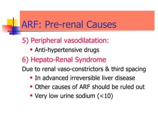 ARF:  Pre-renal Causes  5) Peripheral vasodilatation: Anti-hypertensive drugs  6) Hepato-Renal Syndrome  Due to renal vaso-constrictors & third spacing In advanced irreversible liver disease  Other causes of ARF should be ruled out  Very low urine sodium (<10) 