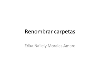 Renombrar carpetas
Erika Nallely Morales Amaro
 