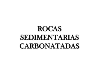 ROCAS
SEDIMENTARIAS
CARBONATADAS
 