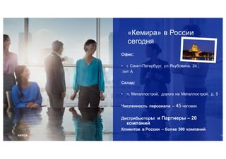 «Кемира» в России
сегодня
Офис:
• г. Санкт-Петербург, ул Якубовича, 24 ,
лит А
Склад:
• п. Металлострой, дорога на Металлострой, д. 5
Численность персонала – 45 человек
Дистрибьюторы и Партнеры – 20
компаний
Клиентов в России – более 300 компаний
11
 