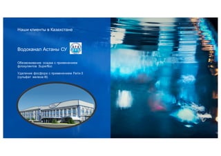 Наши клиенты в Казахстане
Обезвоживание осадка c применением
флокулянтов Superfloc
Удаление фосфора с применением Ferix-3
(сульфат железа III)
Водоканал Астаны СУ
13
 