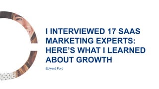 Edward Ford
I INTERVIEWED 17 SAAS
MARKETING EXPERTS:
HERE’S WHAT I LEARNED
ABOUT GROWTH
 