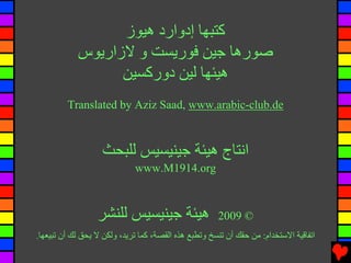 ‫آﺘﺒﻬﺎ إدوارد هﻴﻮز‬
            ‫ﺻﻮرهﺎ ﺟﻴﻦ ﻓﻮریﺴﺖ و ﻻزاریﻮس‬
                  ‫هﻴﺌﻬﺎ ﻟﻴﻦ دورآﺴﻴﻦ‬
         ‫‪Translated by Aziz Saad, www.arabic-club.de‬‬



                   ‫اﻧﺘﺎج هﻴﺌﺔ ﺟﻴﻨﻴﺴﻴﺲ ﻟﻠﺒﺤﺚ‬
                             ‫‪www.M1914.org‬‬



                  ‫هﻴﺌﺔ ﺟﻴﻨﻴﺴﻴﺲ ﻟﻠﻨﺸﺮ‬                  ‫© 9002‬
‫اﺕﻔﺎﻗﻴﺔ اﻻﺱﺘﺨﺪام: ﻡﻦ ﺡﻘﻚ أن ﺕﻨﺴﺦ وﺕﻄﺒﻊ هﺬﻩ اﻟﻘﺼﺔ، آﻤﺎ ﺕﺮیﺪ، وﻟﻜﻦ ﻻ یﺤﻖ ﻟﻚ أن ﺕﺒﻴﻌﻬﺎ.‬
 