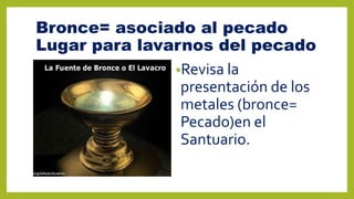 Bronce= asociado al pecado
Lugar para lavarnos del pecado
•Revisa la
presentación de los
metales (bronce=
Pecado)en el
Santuario.
 