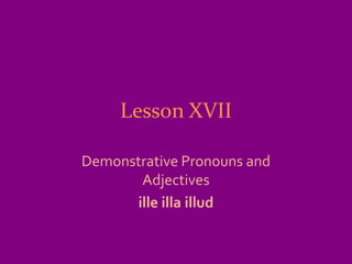 Lesson XVII

Demonstrative Pronouns and
       Adjectives
      ille illa illud
 