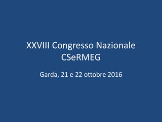 XXVIII Congresso Nazionale
CSeRMEG
Garda, 21 e 22 ottobre 2016
 