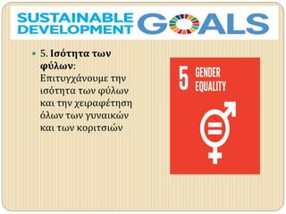  5. Ισότητα των
φύλων:
Επιτυγχάνουμε την
ισότητα των φύλων
και την χειραφέτηση
όλων των γυναικών
και των κοριτσιών
 