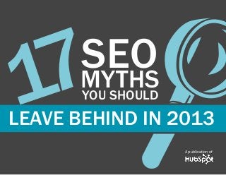 www.Hubspot.com share THESE MYTHS
in
17 SEO MYTHS THAT YOU SHOULD LEAVE BEHIND IN 2013 1
A publication of
YOU SHOULD7LEAVE BEHIND IN 2013
SEOMYTHS
1
 