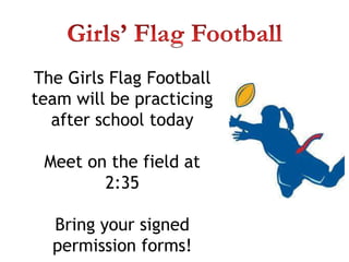 The Girls Flag Football
team will be practicing
after school today
Meet on the field at
2:35
Bring your signed
permission forms!
 