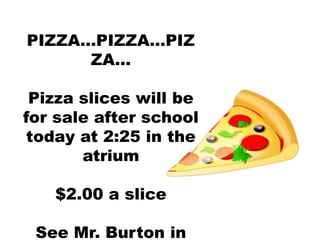 PIZZA…PIZZA…PIZ
ZA…
Pizza slices will be
for sale after school
today at 2:25 in the
atrium
$2.00 a slice
See Mr. Burton in
 