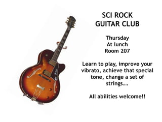 SCI ROCK
GUITAR CLUB
Thursday
At lunch
Room 207
Learn to play, improve your
vibrato, achieve that special
tone, change a set of
strings….
All abilities welcome!!
 