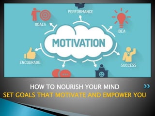 HOW TO NOURISH YOUR MIND
SET GOALS THAT MOTIVATE AND EMPOWER YOU
 
