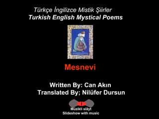 Türkçe İngilizce Mistik Şiirler Turkish English Mystical Poems   Müzikli slâyt Slideshow with music Mesnevi   Written By: Can Akın  Translated By; Nilüfer Dursun 