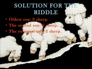 SOLUTION FOR THE
RIDDLE
• Oldest son: 9 sheep.
• The second son: 6 sheep.
• The youngest son: 2 sheep.
 