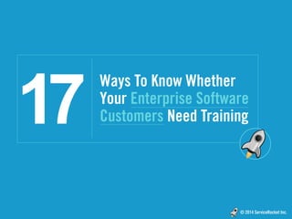 © 2014 ServiceRocket Inc.
Ways To Know Whether
Your Enterprise Software
Customers Need Training17
 