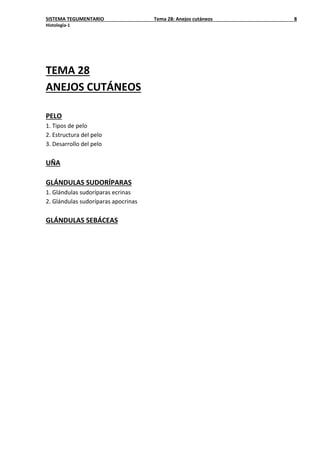 SISTEMA TEGUMENTARIO Tema 28: Anejos cutáneos 8
Histología-1
TEMA 28
ANEJOS CUTÁNEOS
PELO
1. Tipos de pelo
2. Estructura del pelo
3. Desarrollo del pelo
UÑA
GLÁNDULAS SUDORÍPARAS
1. Glándulas sudoríparas ecrinas
2. Glándulas sudoríparas apocrinas
GLÁNDULAS SEBÁCEAS
 