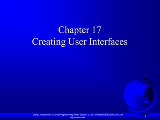 Chapter 17
Creating User Interfaces




Liang, Introduction to Java Programming, Ninth Edition, (c) 2013 Pearson Education, Inc. All
                                     rights reserved.
                                                                                               1
 