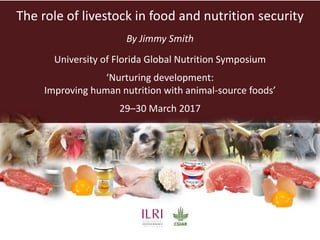 The role of livestock in food and nutrition security
By Jimmy Smith
University of Florida Global Nutrition Symposium
‘Nurturing development:
Improving human nutrition with animal-source foods’
29–30 March 2017
 