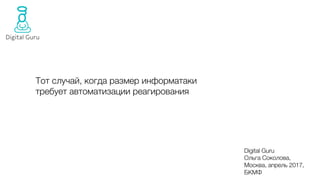 Тот случай, когда размер информатаки
требует автоматизации реагирования
Digital Guru
Ольга Соколова,
Москва, апрель 2017,
БКМФ
 