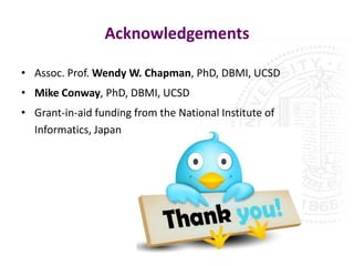 Acknowledgements

• Assoc. Prof. Wendy W. Chapman, PhD, DBMI, UCSD
• Mike Conway, PhD, DBMI, UCSD
• Grant-in-aid funding from the National Institute of
  Informatics, Japan
 