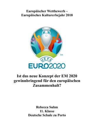 Europäischer Wettbewerb –
Europäisches Kulturerbejahr 2018
Ist das neue Konzept der EM 2020
gewinnbringend für den europäischen
Zusammenhalt?
Rebecca Suhm
11. Klasse
Deutsche Schule zu Porto
 