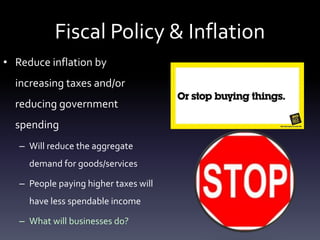 Fiscal Policy & Inflation
• Reduce inflation by
increasing taxes and/or
reducing government
spending
– Will reduce the aggregate
demand for goods/services
– People paying higher taxes will
have less spendable income
– What will businesses do?
 